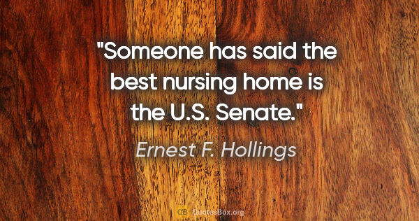 Ernest F. Hollings quote: "Someone has said the best nursing home is the U.S. Senate."