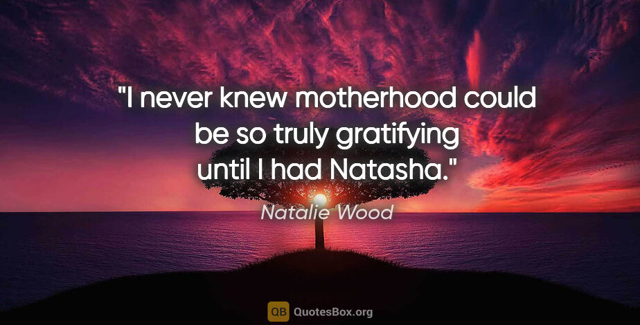 Natalie Wood quote: "I never knew motherhood could be so truly gratifying until I..."