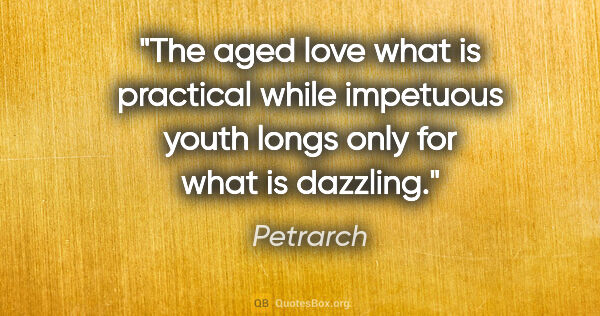 Petrarch quote: "The aged love what is practical while impetuous youth longs..."