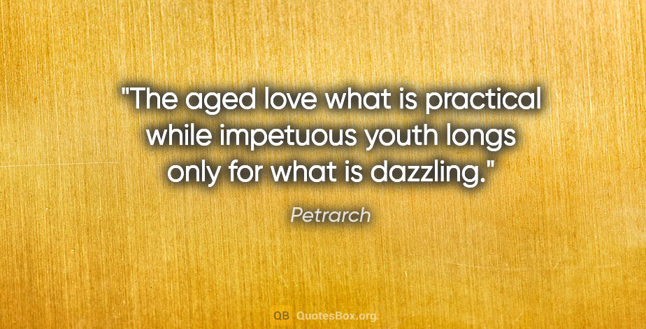 Petrarch quote: "The aged love what is practical while impetuous youth longs..."
