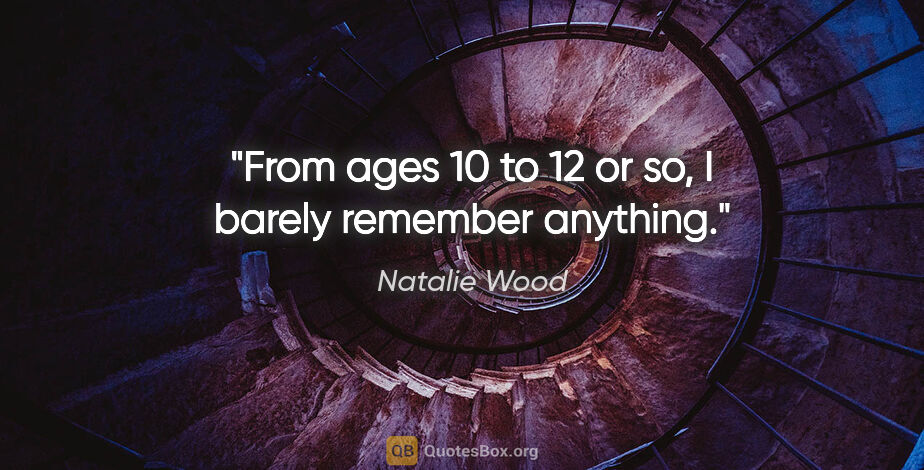 Natalie Wood quote: "From ages 10 to 12 or so, I barely remember anything."