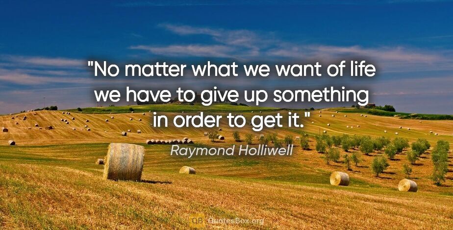 Raymond Holliwell quote: "No matter what we want of life we have to give up something in..."