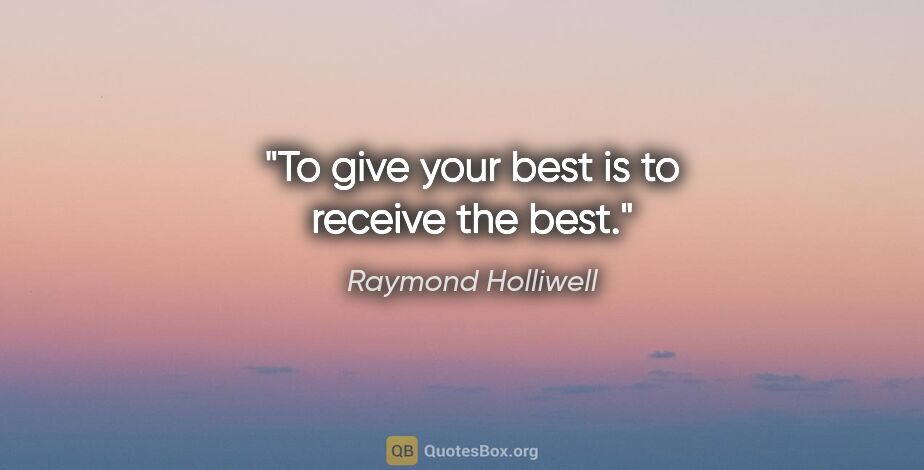 Raymond Holliwell quote: "To give your best is to receive the best."