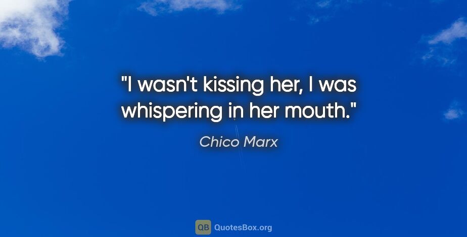 Chico Marx quote: "I wasn't kissing her, I was whispering in her mouth."