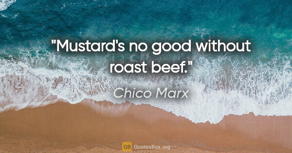 Chico Marx quote: "Mustard's no good without roast beef."