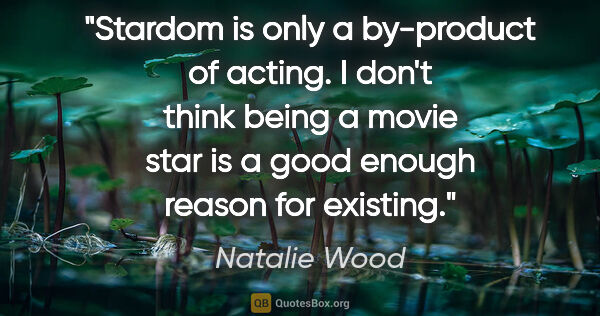 Natalie Wood quote: "Stardom is only a by-product of acting. I don't think being a..."