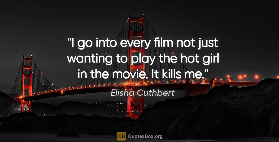 Elisha Cuthbert quote: "I go into every film not just wanting to play the hot girl in..."