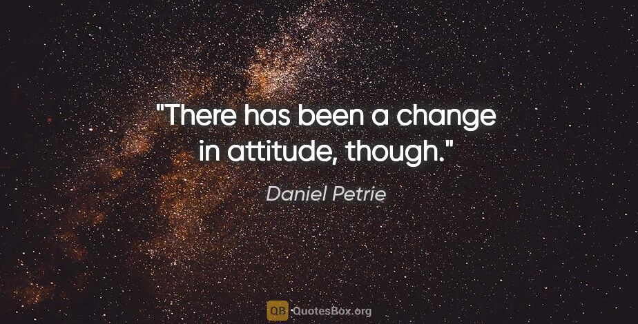 Daniel Petrie quote: "There has been a change in attitude, though."