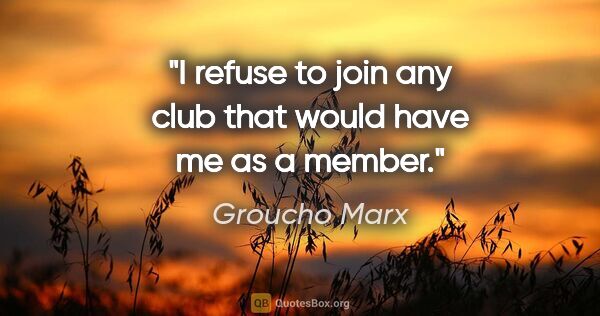Groucho Marx quote: "I refuse to join any club that would have me as a member."