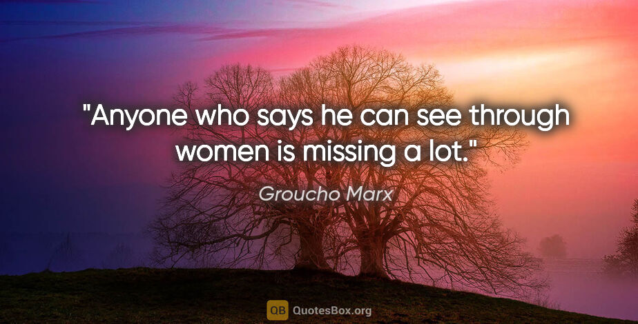 Groucho Marx quote: "Anyone who says he can see through women is missing a lot."