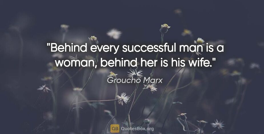 Groucho Marx quote: "Behind every successful man is a woman, behind her is his wife."