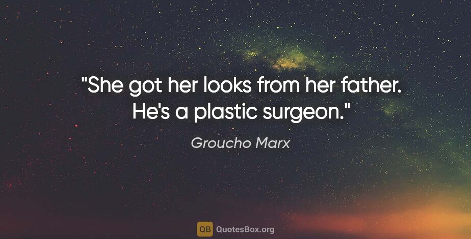 Groucho Marx quote: "She got her looks from her father. He's a plastic surgeon."