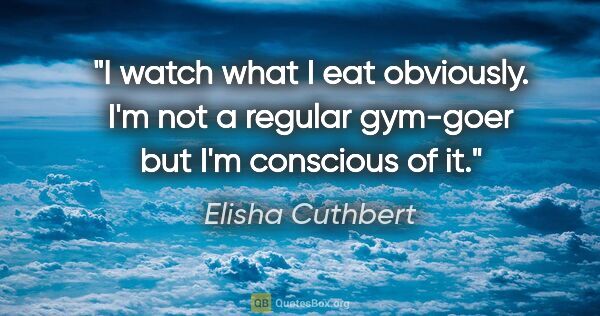 Elisha Cuthbert quote: "I watch what I eat obviously. I'm not a regular gym-goer but..."