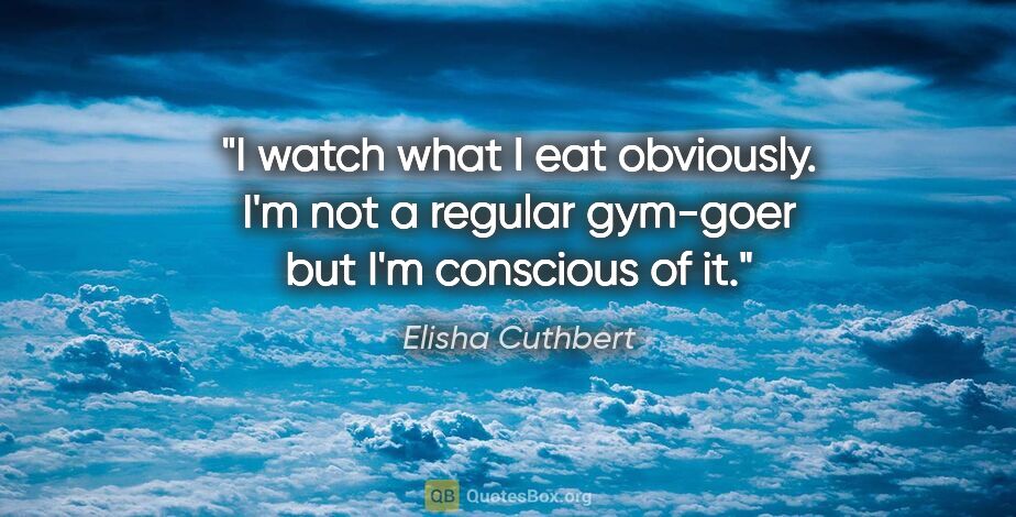 Elisha Cuthbert quote: "I watch what I eat obviously. I'm not a regular gym-goer but..."