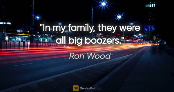 Ron Wood quote: "In my family, they were all big boozers."