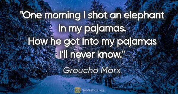 Groucho Marx quote: "One morning I shot an elephant in my pajamas. How he got into..."