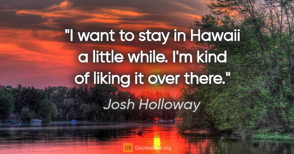 Josh Holloway quote: "I want to stay in Hawaii a little while. I'm kind of liking it..."