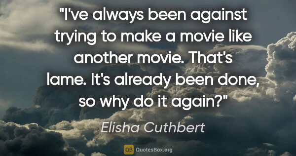 Elisha Cuthbert quote: "I've always been against trying to make a movie like another..."