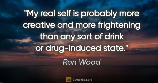 Ron Wood quote: "My real self is probably more creative and more frightening..."