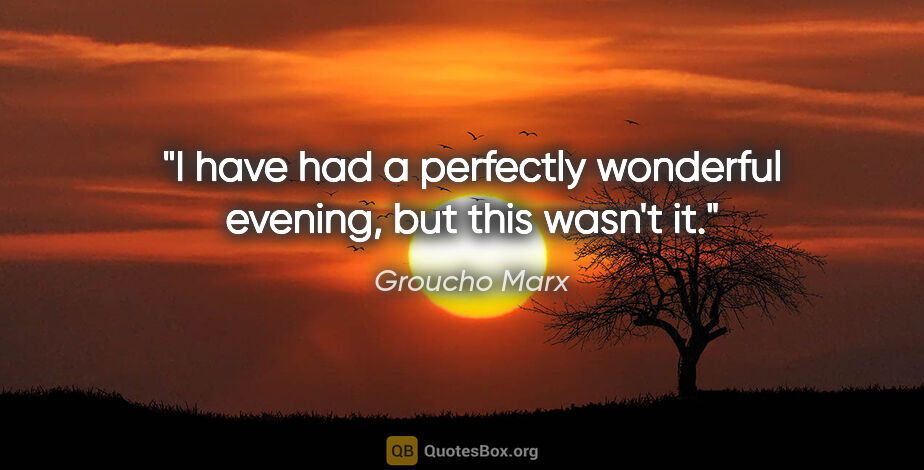 Groucho Marx quote: "I have had a perfectly wonderful evening, but this wasn't it."