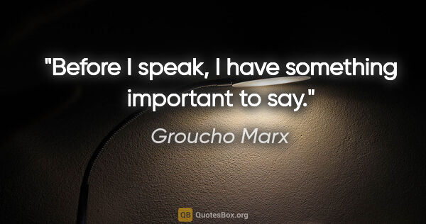 Groucho Marx quote: "Before I speak, I have something important to say."