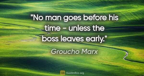 Groucho Marx quote: "No man goes before his time - unless the boss leaves early."