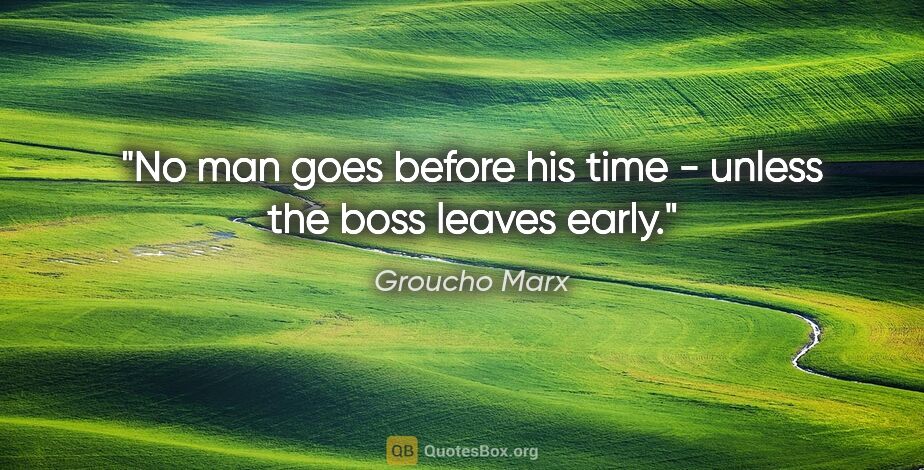 Groucho Marx quote: "No man goes before his time - unless the boss leaves early."