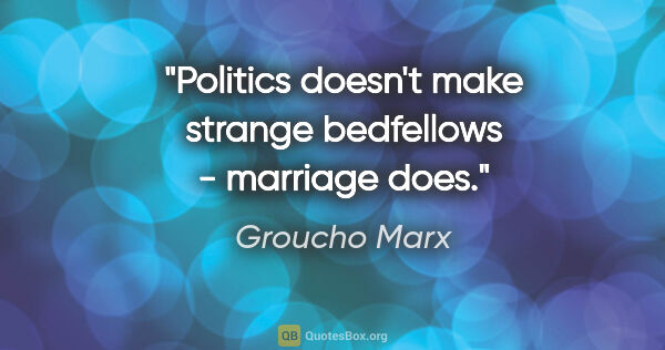 Groucho Marx quote: "Politics doesn't make strange bedfellows - marriage does."