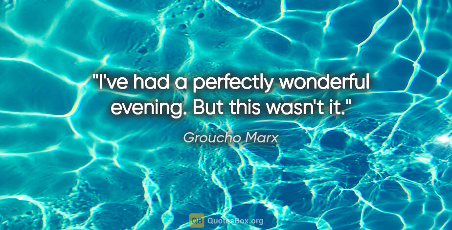 Groucho Marx quote: "I've had a perfectly wonderful evening. But this wasn't it."