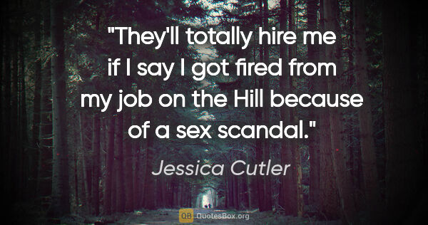 Jessica Cutler quote: "They'll totally hire me if I say I got fired from my job on..."