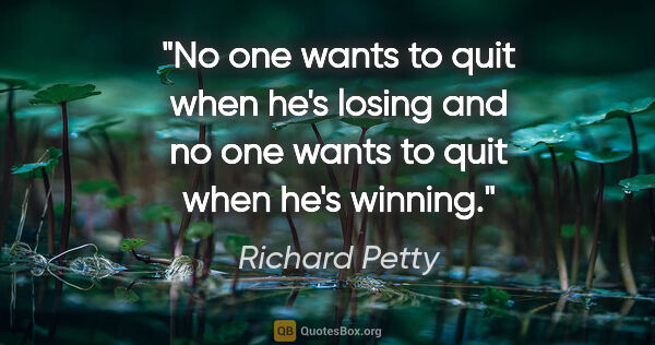 Richard Petty quote: "No one wants to quit when he's losing and no one wants to quit..."