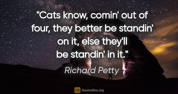 Richard Petty quote: "Cats know, comin' out of four, they better be standin' on it,..."