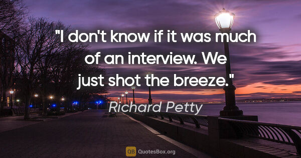 Richard Petty quote: "I don't know if it was much of an interview. We just shot the..."
