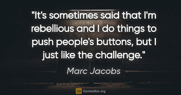 Marc Jacobs quote: "It's sometimes said that I'm rebellious and I do things to..."