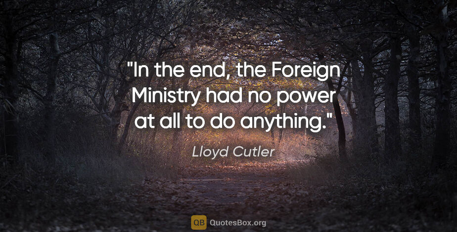 Lloyd Cutler quote: "In the end, the Foreign Ministry had no power at all to do..."