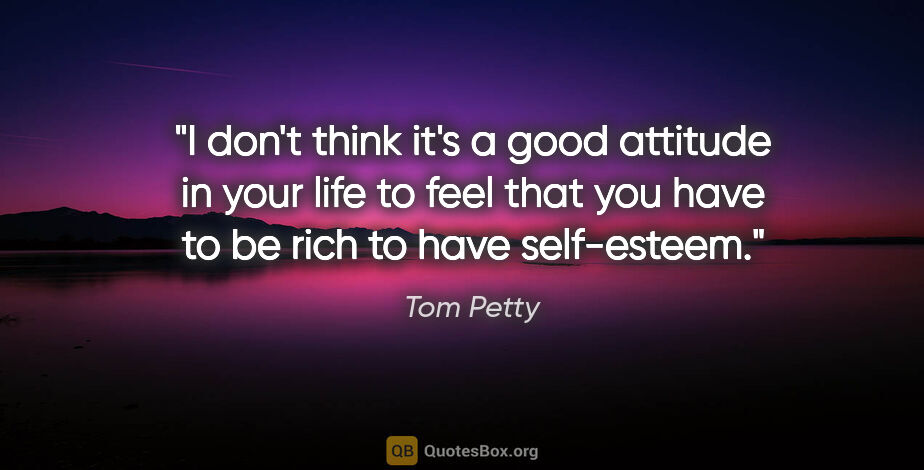Tom Petty quote: "I don't think it's a good attitude in your life to feel that..."