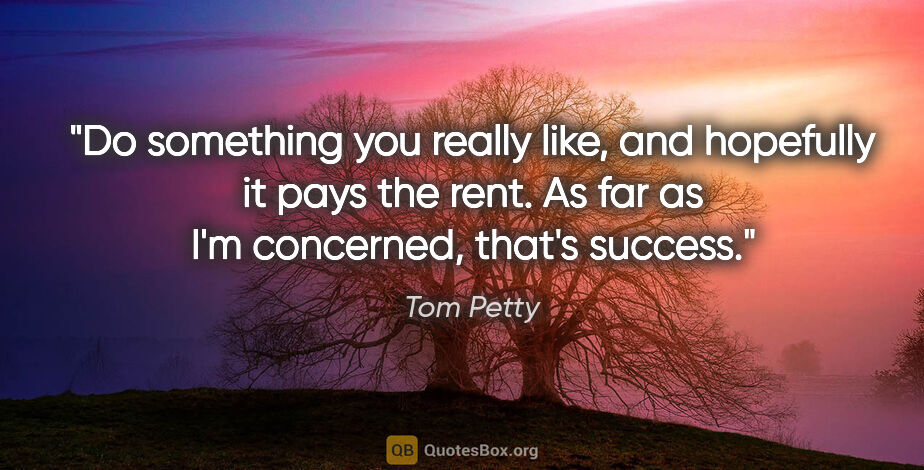 Tom Petty quote: "Do something you really like, and hopefully it pays the rent...."