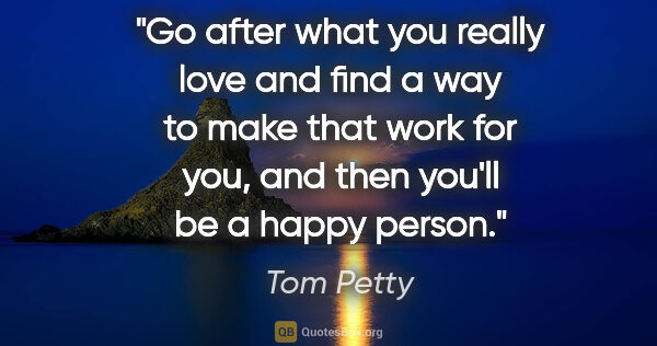 Tom Petty quote: "Go after what you really love and find a way to make that work..."