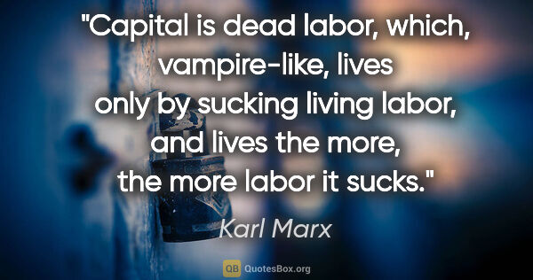 Karl Marx quote: "Capital is dead labor, which, vampire-like, lives only by..."