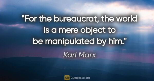 Karl Marx quote: "For the bureaucrat, the world is a mere object to be..."