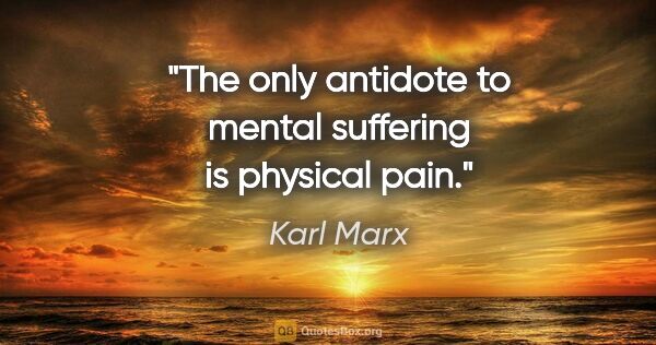 Karl Marx quote: "The only antidote to mental suffering is physical pain."