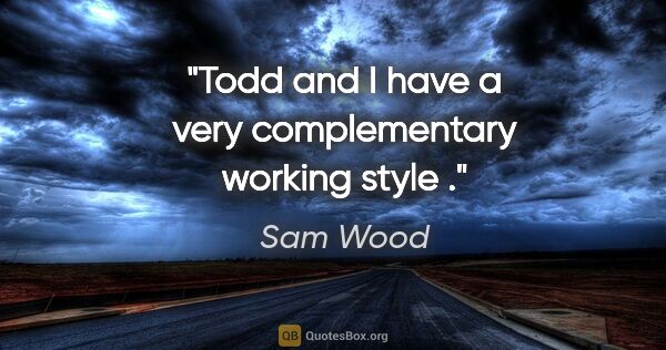 Sam Wood quote: "Todd and I have a very complementary working style ."