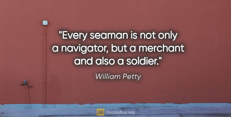 William Petty quote: "Every seaman is not only a navigator, but a merchant and also..."