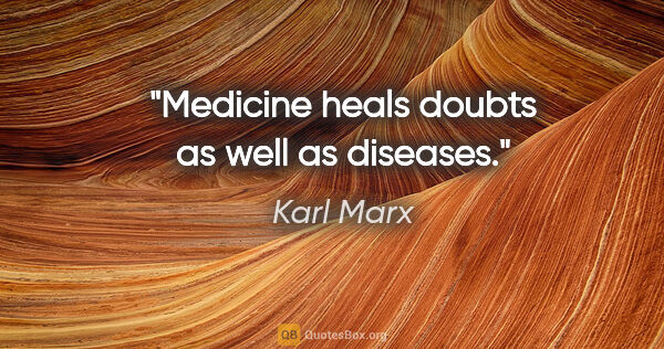 Karl Marx quote: "Medicine heals doubts as well as diseases."