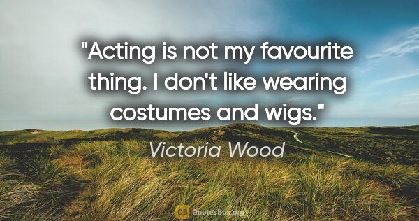 Victoria Wood quote: "Acting is not my favourite thing. I don't like wearing..."