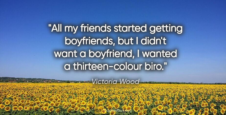 Victoria Wood quote: "All my friends started getting boyfriends, but I didn't want a..."