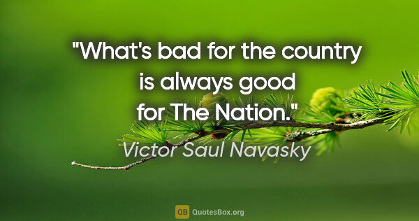 Victor Saul Navasky quote: "What's bad for the country is always good for The Nation."