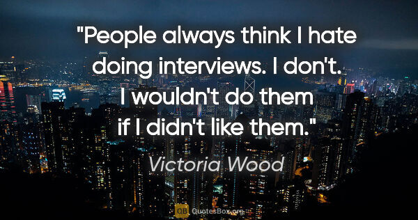 Victoria Wood quote: "People always think I hate doing interviews. I don't. I..."