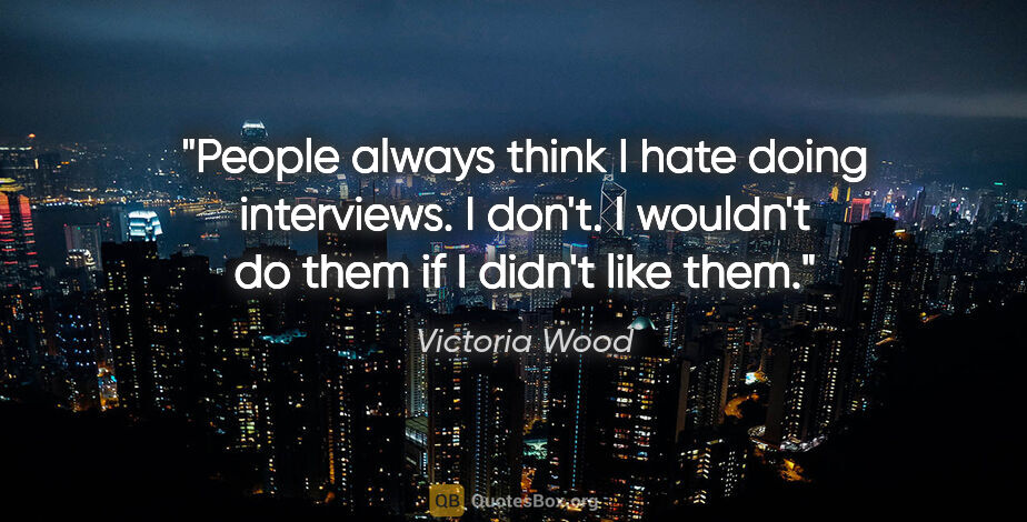 Victoria Wood quote: "People always think I hate doing interviews. I don't. I..."