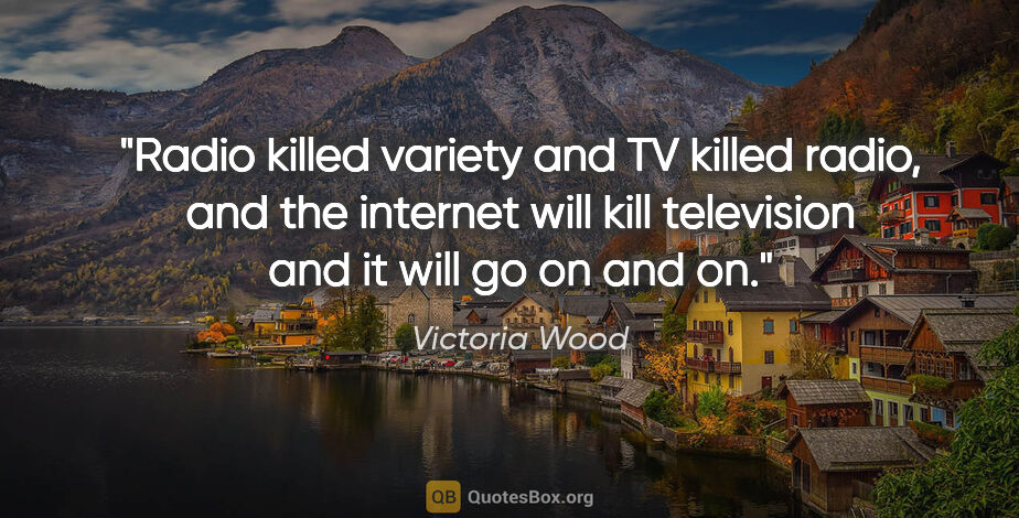 Victoria Wood quote: "Radio killed variety and TV killed radio, and the internet..."